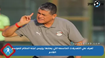 تعرف على التعديلات الحاسمة التي يعلنها رئيس لجنة الحكام للموسم القادم